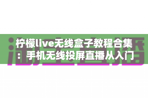 柠檬live无线盒子教程合集:手机无线投屏直播从入门到精通全指南 柠檬live无线盒子教程合集:手机无线投屏直播从入门到精通全指南