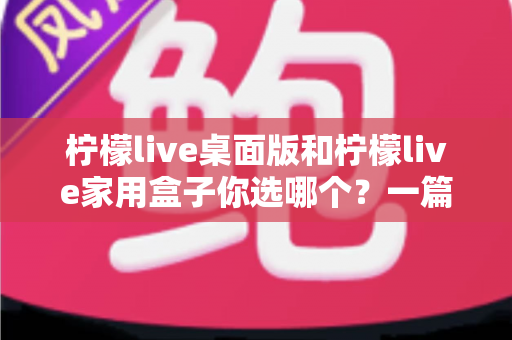 柠檬live桌面版和柠檬live家用盒子你选哪个?一篇文章帮你彻底搞懂 柠檬live桌面版和柠檬live家用盒子你选哪个?一篇文章帮你彻底搞懂