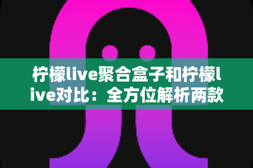 柠檬live聚合盒子和柠檬live对比:全方位解析两款直播工具的核心差异,帮你找到最适合自己的观影方案 柠檬live聚合盒子和柠檬live对比:全方位解析两款直播工具的核心差异,帮你找到最适合自己的观影方案