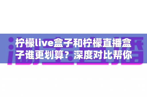 柠檬live盒子和柠檬直播盒子谁更划算?深度对比帮你选出真正的高性价比电视盒子 柠檬live盒子和柠檬直播盒子谁更划算?深度对比帮你选出真正的高性价比电视盒子