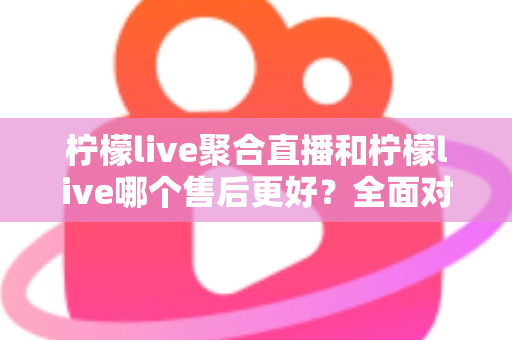 柠檬live聚合直播和柠檬live哪个售后更好?全面对比解析与实用选购指南 柠檬live聚合直播和柠檬live哪个售后更好?全面对比解析与实用选购指南