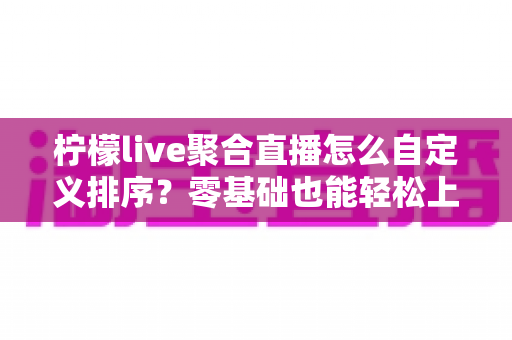 柠檬live聚合直播怎么自定义排序?零基础也能轻松上手的完整教程 柠檬live聚合直播怎么自定义排序?零基础也能轻松上手的完整教程