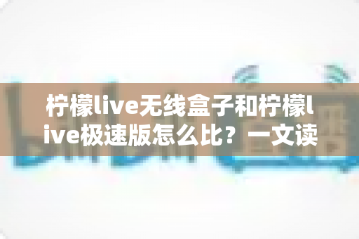 柠檬live无线盒子和柠檬live极速版怎么比?一文读懂两大直播方案的核心差异与选购指南 柠檬live无线盒子和柠檬live极速版怎么比?一文读懂两大直播方案的核心差异与选购指南