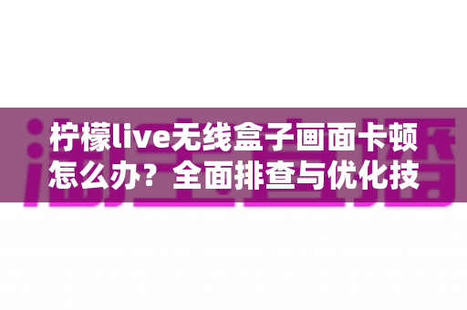 柠檬live无线盒子画面卡顿怎么办?全面排查与优化技巧,让观影重回流畅时代 柠檬live无线盒子画面卡顿怎么办?全面排查与优化技巧,让观影重回流畅时代