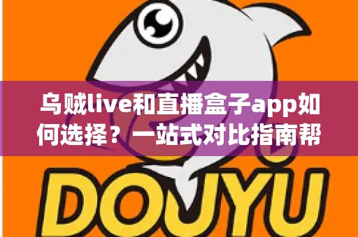 乌贼live和直播盒子app如何选择？一站式对比指南帮你找到最合适的直播工具