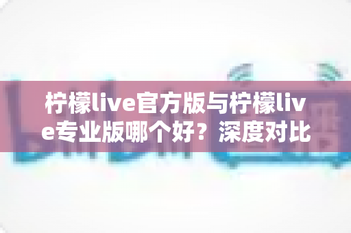 柠檬live官方版与柠檬live专业版哪个好?深度对比解析帮你选对版本不踩坑 柠檬live官方版与柠檬live专业版哪个好?深度对比解析帮你选对版本不踩坑
