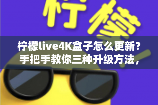 柠檬live4K盒子怎么更新？手把手教你三种升级方法，轻松解决系统卡顿问题