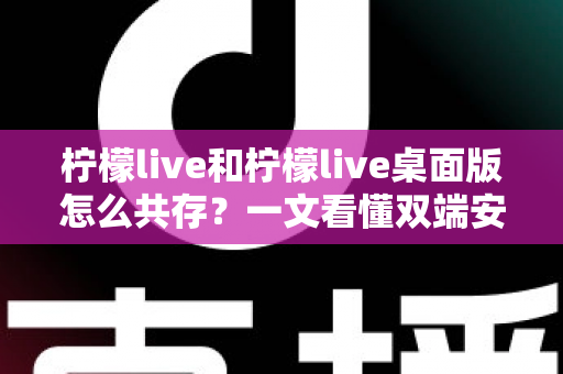 柠檬live和柠檬live桌面版怎么共存?一文看懂双端安装与同时使用的完整攻略 柠檬live和柠檬live桌面版怎么共存?一文看懂双端安装与同时使用的完整攻略