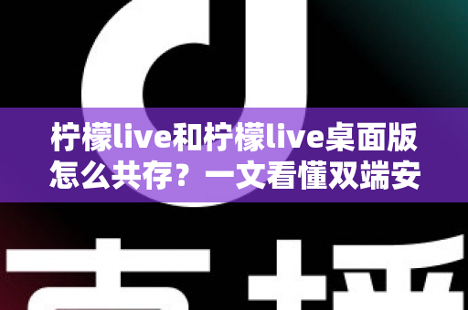 柠檬live和柠檬live桌面版怎么共存?一文看懂双端安装与同时使用的完整攻略 柠檬live和柠檬live桌面版怎么共存?一文看懂双端安装与同时使用的完整攻略