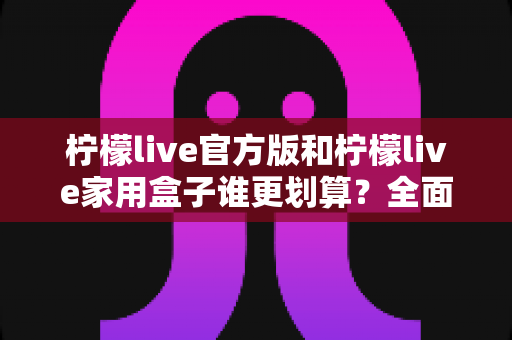 柠檬live官方版和柠檬live家用盒子谁更划算?全面对比助你选对不选贵 柠檬live官方版和柠檬live家用盒子谁更划算?全面对比助你选对不选贵