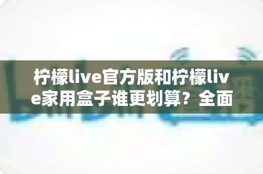 柠檬live官方版和柠檬live家用盒子谁更划算?全面对比助你选对不选贵 柠檬live官方版和柠檬live家用盒子谁更划算?全面对比助你选对不选贵