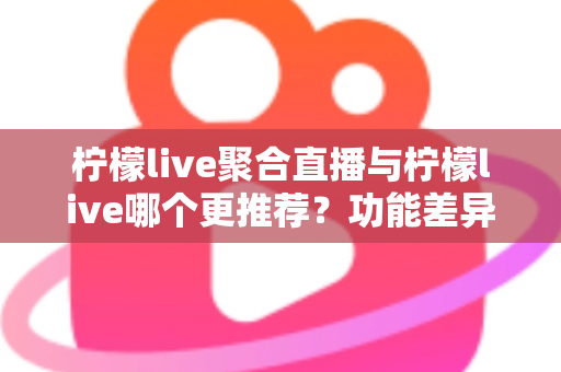 柠檬live聚合直播与柠檬live哪个更推荐?功能差异、优缺点与场景化选择全解析 柠檬live聚合直播与柠檬live哪个更推荐?功能差异、优缺点与场景化选择全解析