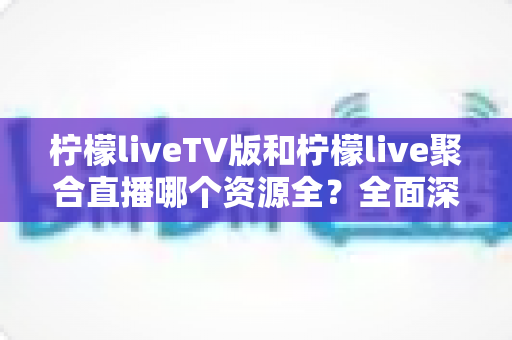 柠檬liveTV版和柠檬live聚合直播哪个资源全?全面深度对比评测帮你选对直播软件 柠檬liveTV版和柠檬live聚合直播哪个资源全?全面深度对比评测帮你选对直播软件