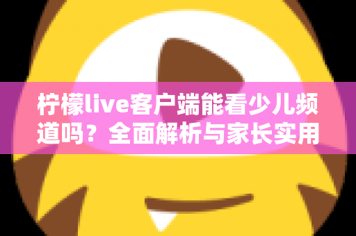 柠檬live客户端能看少儿频道吗？全面解析与家长实用观看指南