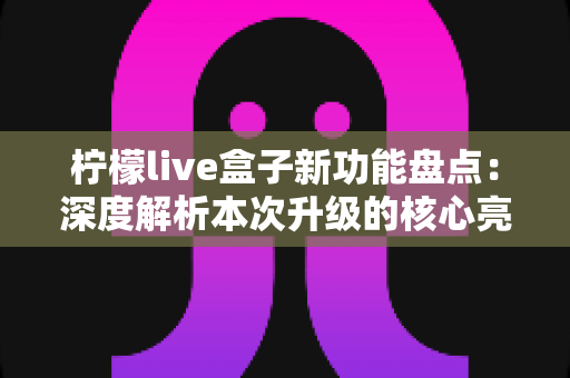柠檬live盒子新功能盘点:深度解析本次升级的核心亮点与实用体验 柠檬live盒子新功能盘点:深度解析本次升级的核心亮点与实用体验