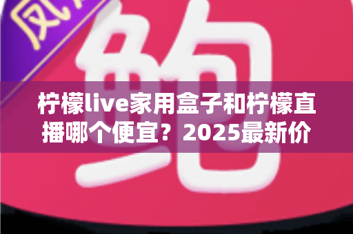 柠檬live家用盒子和柠檬直播哪个便宜?2025最新价格对比与省钱选购全攻略 柠檬live家用盒子和柠檬直播哪个便宜?2025最新价格对比与省钱选购全攻略