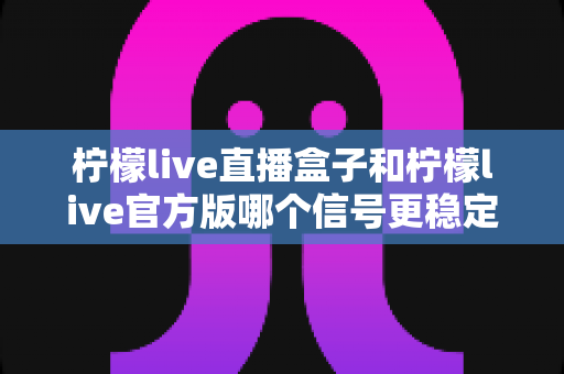 柠檬live直播盒子和柠檬live官方版哪个信号更稳定?全面对比评测与选购指南 柠檬live直播盒子和柠檬live官方版哪个信号更稳定?全面对比评测与选购指南