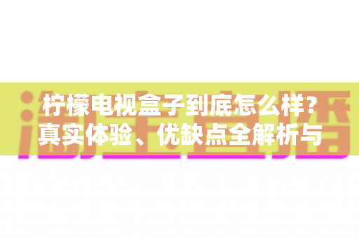 柠檬电视盒子到底怎么样?真实体验、优缺点全解析与购买指南 柠檬电视盒子到底怎么样?真实体验、优缺点全解析与购买指南