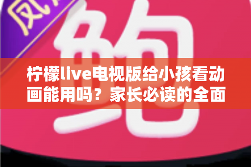 柠檬live电视版给小孩看动画能用吗？家长必读的全面解析与安全观看指南