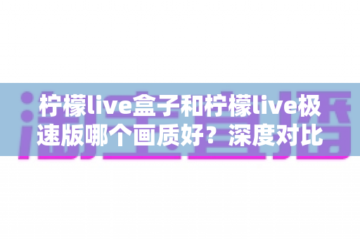 柠檬live盒子和柠檬live极速版哪个画质好?深度对比解析助你选出最佳观影方案 柠檬live盒子和柠檬live极速版哪个画质好?深度对比解析助你选出最佳观影方案