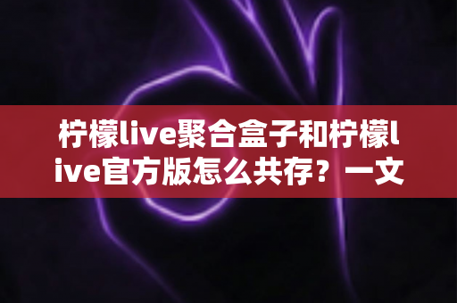 柠檬live聚合盒子和柠檬live官方版怎么共存？一文读懂双版本安装全攻略