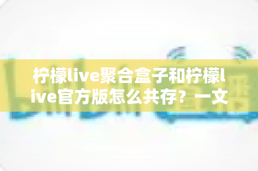柠檬live聚合盒子和柠檬live官方版怎么共存？一文读懂双版本安装全攻略