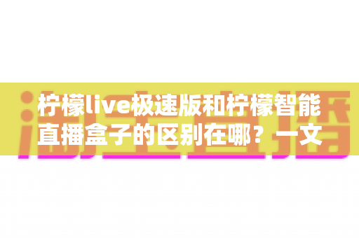 柠檬live极速版和柠檬智能直播盒子的区别在哪？一文看懂两大直播工具的全面对比