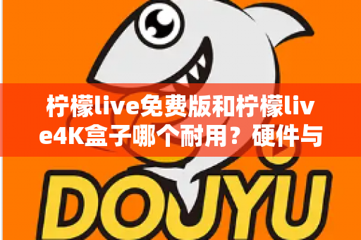 柠檬live免费版和柠檬live4K盒子哪个耐用?硬件与软件寿命全面对比指南 柠檬live免费版和柠檬live4K盒子哪个耐用?硬件与软件寿命全面对比指南