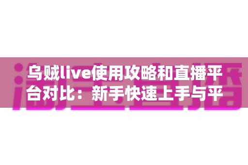 乌贼live使用攻略和直播平台对比：新手快速上手与平台选择全指南