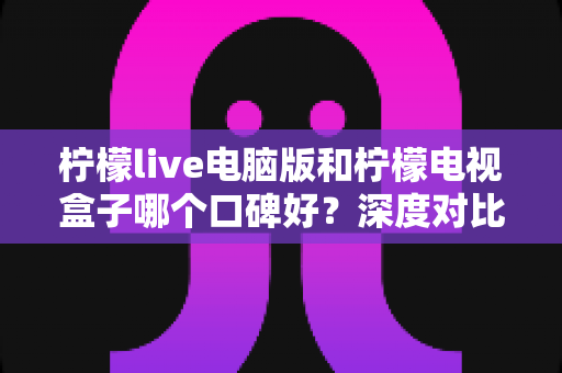 柠檬live电脑版和柠檬电视盒子哪个口碑好?深度对比帮你选出更优方案 柠檬live电脑版和柠檬电视盒子哪个口碑好?深度对比帮你选出更优方案