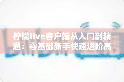 柠檬live客户端从入门到精通:零基础新手快速进阶高手的完整实战指南 柠檬live客户端从入门到精通:零基础新手快速进阶高手的完整实战指南