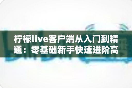 柠檬live客户端从入门到精通:零基础新手快速进阶高手的完整实战指南 柠檬live客户端从入门到精通:零基础新手快速进阶高手的完整实战指南
