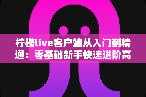 柠檬live客户端从入门到精通：零基础新手快速进阶高手的完整实战指南