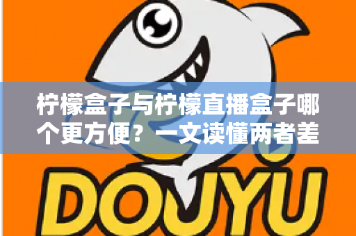 柠檬盒子与柠檬直播盒子哪个更方便？一文读懂两者差异，选对工具看剧更省心