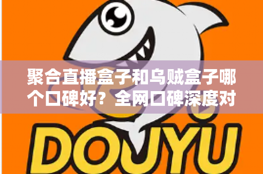 聚合直播盒子和乌贼盒子哪个口碑好?全网口碑深度对比评测,帮你选出更适合的观影利器 聚合直播盒子和乌贼盒子哪个口碑好?全网口碑深度对比评测,帮你选出更适合的观影利器