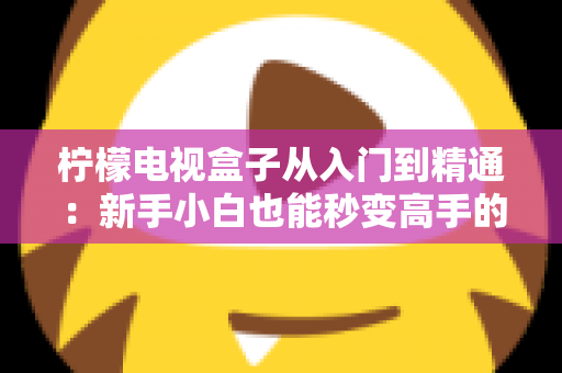 柠檬电视盒子从入门到精通:新手小白也能秒变高手的完整实战指南 柠檬电视盒子从入门到精通:新手小白也能秒变高手的完整实战指南
