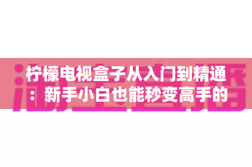 柠檬电视盒子从入门到精通:新手小白也能秒变高手的完整实战指南 柠檬电视盒子从入门到精通:新手小白也能秒变高手的完整实战指南