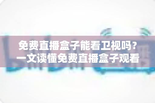 免费直播盒子能看卫视吗？一文读懂免费直播盒子观看卫视的真相、方法与避坑指南