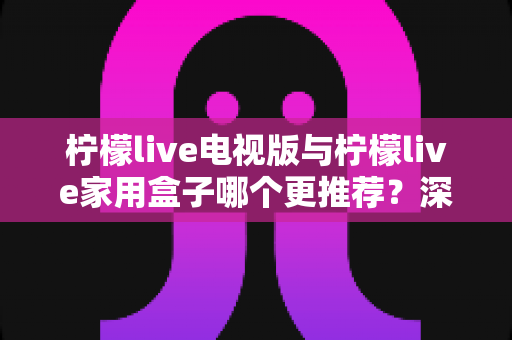 柠檬live电视版与柠檬live家用盒子哪个更推荐?深度对比评测帮你选对不踩坑 柠檬live电视版与柠檬live家用盒子哪个更推荐?深度对比评测帮你选对不踩坑