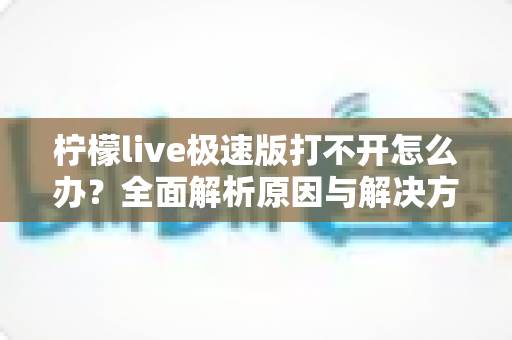 柠檬live极速版打不开怎么办？全面解析原因与解决方法，轻松恢复使用