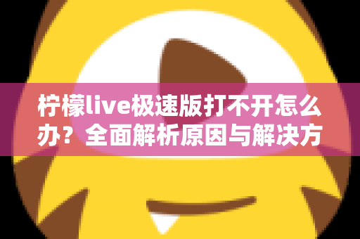 柠檬live极速版打不开怎么办？全面解析原因与解决方法，轻松恢复使用