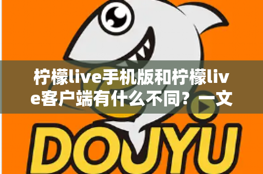 柠檬live手机版和柠檬live客户端有什么不同?一文读懂两大版本的核心差异,帮你选对版本不踩坑 柠檬live手机版和柠檬live客户端有什么不同?一文读懂两大版本的核心差异,帮你选对版本不踩坑