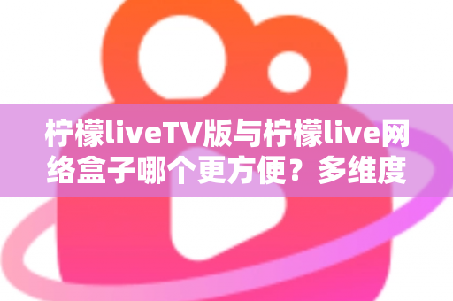 柠檬liveTV版与柠檬live网络盒子哪个更方便?多维度深度对比,帮你选出最省心的大屏观影方案 柠檬liveTV版与柠檬live网络盒子哪个更方便?多维度深度对比,帮你选出最省心的大屏观影方案