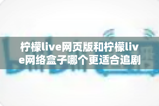 柠檬live网页版和柠檬live网络盒子哪个更适合追剧？多维度深度对比，帮你找到最适合自己的大屏追剧方案