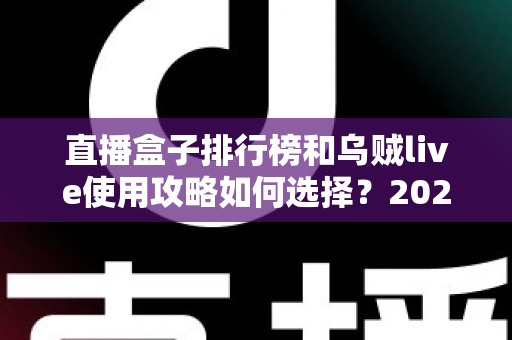 直播盒子排行榜和乌贼live使用攻略如何选择？2025年最全选购与使用指南一文读懂