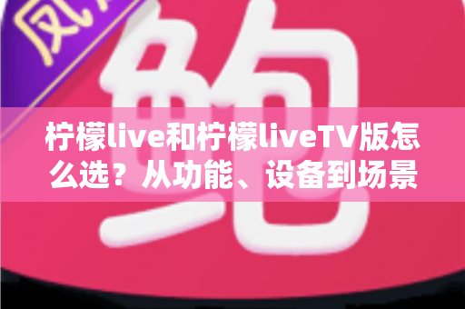 柠檬live和柠檬liveTV版怎么选?从功能、设备到场景的全方位选购指南 柠檬live和柠檬liveTV版怎么选?从功能、设备到场景的全方位选购指南