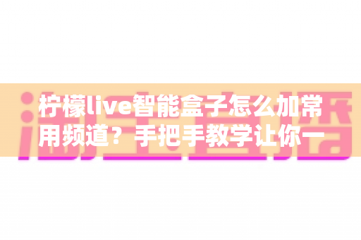 柠檬live智能盒子怎么加常用频道？手把手教学让你一键直达心仪节目