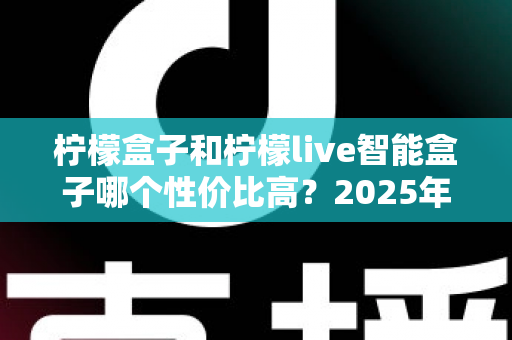 柠檬盒子和柠檬live智能盒子哪个性价比高?2025年深度对比评测与选购指南 柠檬盒子和柠檬live智能盒子哪个性价比高?2025年深度对比评测与选购指南