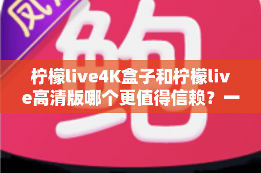 柠檬live4K盒子和柠檬live高清版哪个更值得信赖？一文读懂两款设备的真实差异与选购建议