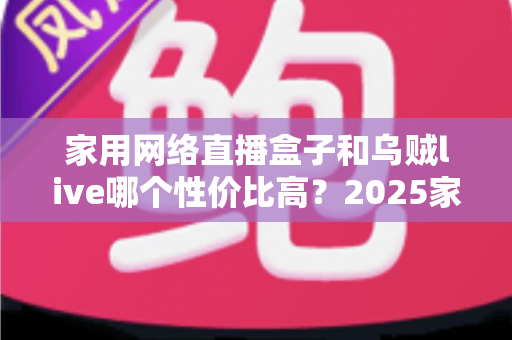 家用网络直播盒子和乌贼live哪个性价比高?2025家庭观影选购全攻略深度解析 家用网络直播盒子和乌贼live哪个性价比高?2025家庭观影选购全攻略深度解析
